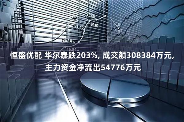 恒盛优配 华尔泰跌203%, 成交额308384万元, 主力资金净流出54776万元