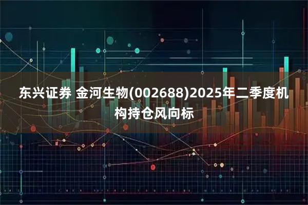 东兴证券 金河生物(002688)2025年二季度机构持仓风向标