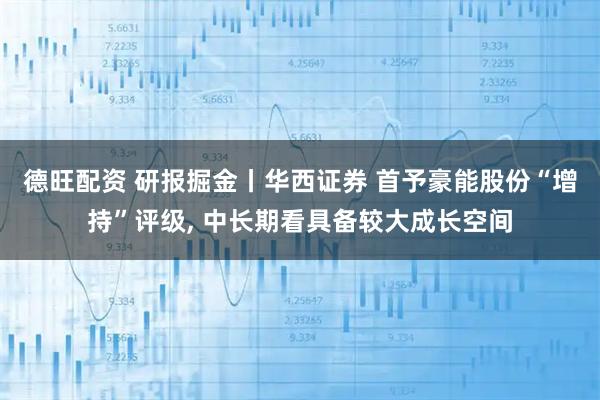 德旺配资 研报掘金丨华西证券 首予豪能股份“增持”评级, 中长期看具备较大成长空间