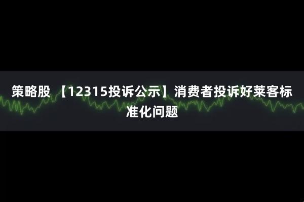 策略股 【12315投诉公示】消费者投诉好莱客标准化问题