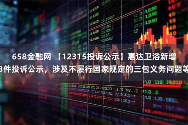 658金融网 【12315投诉公示】惠达卫浴新增3件投诉公示，涉及不履行国家规定的三包义务问题等