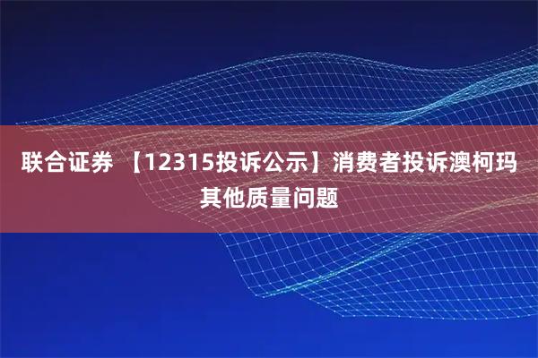 联合证券 【12315投诉公示】消费者投诉澳柯玛其他质量问题