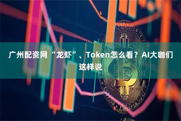 广州配资网 “龙虾”、Token怎么看?AI大咖们这样说