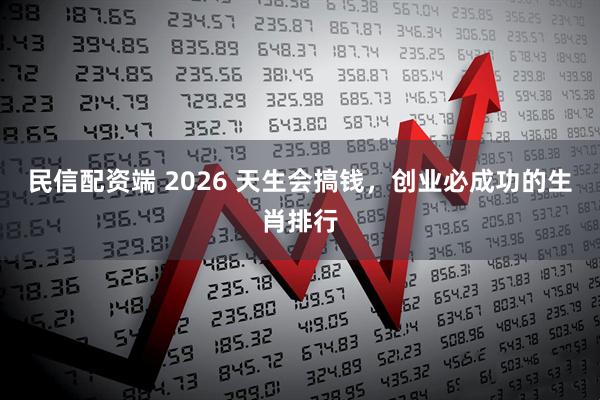 民信配资端 2026 天生会搞钱,创业必成功的生肖排行