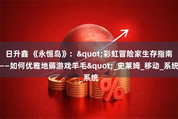 日升鑫 《永恒岛》："彩虹冒险家生存指南——如何优雅地薅游戏羊毛"_史莱姆_移动_系统