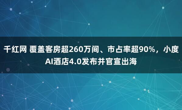 千红网 覆盖客房超260万间、市占率超90%，小度AI酒店4.0发布并官宣出海