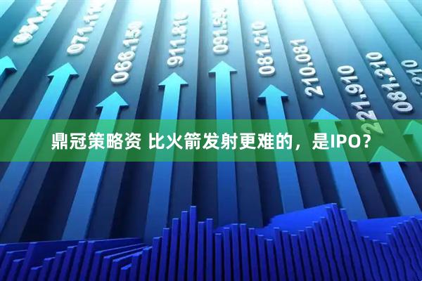 鼎冠策略资 比火箭发射更难的，是IPO？