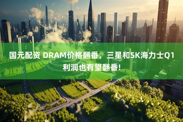 国元配资 DRAM价格翻番，三星和SK海力士Q1利润也有望翻番!