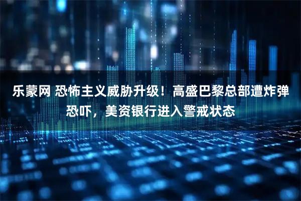 乐蒙网 恐怖主义威胁升级!高盛巴黎总部遭炸弹恐吓,美资银行进入警戒状态