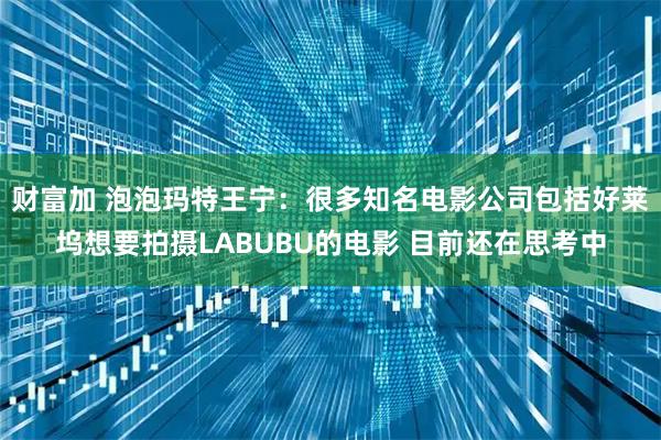 财富加 泡泡玛特王宁：很多知名电影公司包括好莱坞想要拍摄LABUBU的电影 目前还在思考中