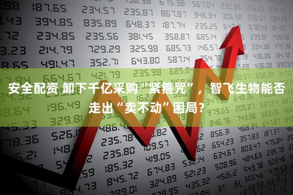 安全配资 卸下千亿采购“紧箍咒”，智飞生物能否走出“卖不动”困局？