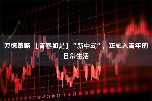 万德策略 【青春如是】“新中式”,正融入青年的日常生活
