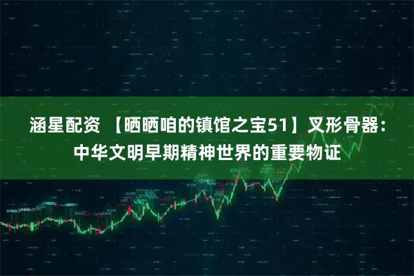 涵星配资 【晒晒咱的镇馆之宝51】叉形骨器:中华文明早期精神世界的重要物证