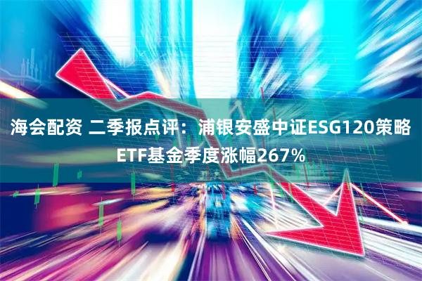 海会配资 二季报点评:浦银安盛中证ESG120策略ETF基金季度涨幅267%