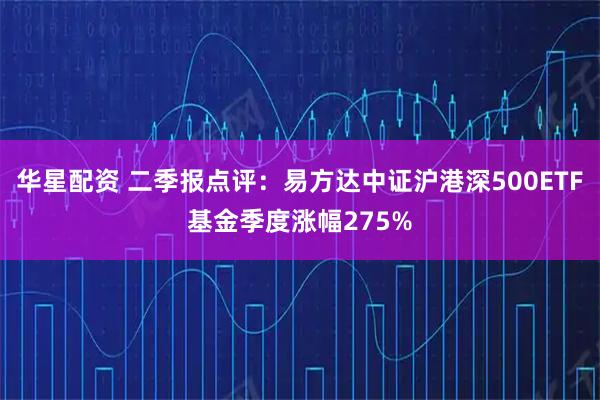 华星配资 二季报点评:易方达中证沪港深500ETF基金季度涨幅275%