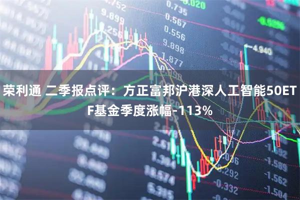 荣利通 二季报点评：方正富邦沪港深人工智能50ETF基金季度涨幅-113%