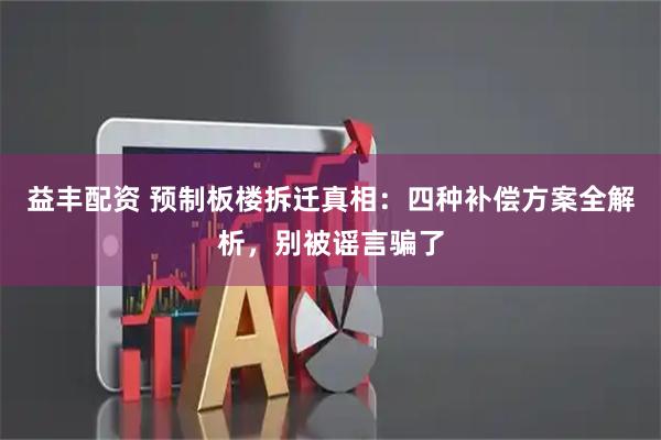 益丰配资 预制板楼拆迁真相:四种补偿方案全解析,别被谣言骗了