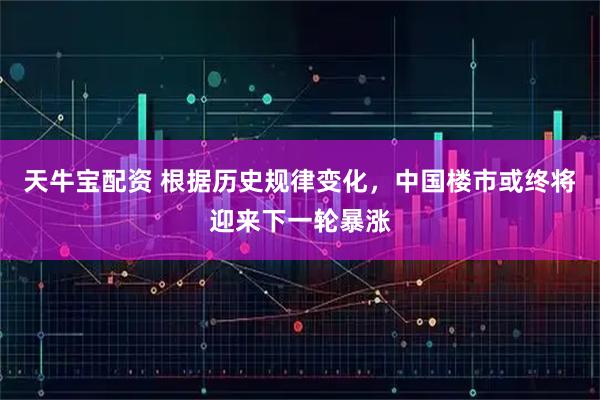 天牛宝配资 根据历史规律变化,中国楼市或终将迎来下一轮暴涨