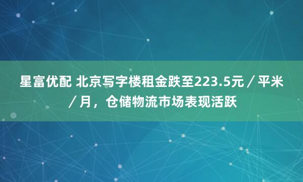 星富优配 北京写字楼租金跌至223.5元／平米／月，仓储物流市场表现活跃