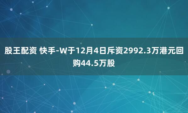 股王配资 快手-W于12月4日斥资2992.3万港元回购44.5万股
