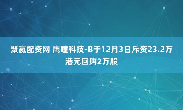 聚赢配资网 鹰瞳科技-B于12月3日斥资23.2万港元回购2万股