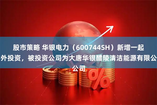 股市策略 华银电力(600744SH)新增一起对外投资,被投资公司为大唐华银醴陵清洁能源有限公司